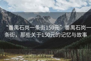 “番禺石崗一條街150元”番禺石崗一條街，那些關(guān)于150元的記憶與故事