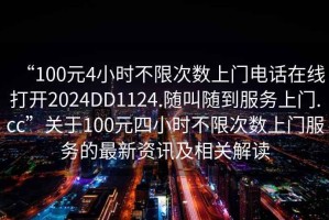 “100元4小時(shí)不限次數(shù)上門電話在線打開2024DD1124.隨叫隨到服務(wù)上門.cc”關(guān)于100元四小時(shí)不限次數(shù)上門服務(wù)的最新資訊及相關(guān)解讀