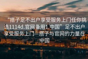 “搭子足不出戶享受服務(wù)上門任你挑選1114d.官網(wǎng)備用1.中國”足不出戶享受服務(wù)上門—搭子與官網(wǎng)的力量在中國