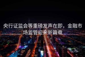央行證監(jiān)會等重磅發(fā)聲在即，金融市場監(jiān)管迎來新篇章