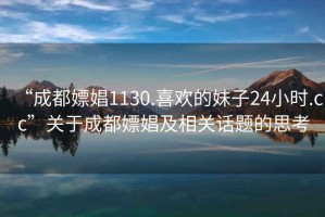 “成都嫖娼1130.喜歡的妹子24小時(shí).cc”關(guān)于成都嫖娼及相關(guān)話題的思考