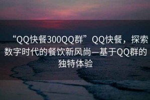 “QQ快餐300QQ群”QQ快餐，探索數(shù)字時代的餐飲新風(fēng)尚—基于QQ群的獨(dú)特體驗(yàn)