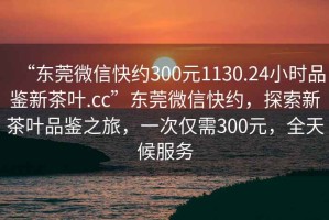“東莞微信快約300元1130.24小時品鑒新茶葉.cc”東莞微信快約，探索新茶葉品鑒之旅，一次僅需300元，全天候服務