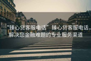 “臻心貸客服電話”臻心貸客服電話，解決您金融難題的專業(yè)服務(wù)渠道