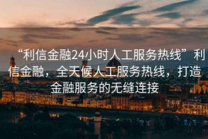 “利信金融24小時人工服務(wù)熱線”利信金融，全天候人工服務(wù)熱線，打造金融服務(wù)的無縫連接