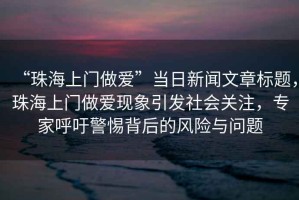 “珠海上門做愛”當日新聞文章標題，珠海上門做愛現(xiàn)象引發(fā)社會關(guān)注，專家呼吁警惕背后的風險與問題