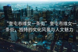 “奎屯市維女一條街”奎屯市維女一條街，獨(dú)特的文化風(fēng)景與人文魅力