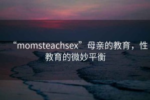 “momsteachsex”母親的教育，性教育的微妙平衡
