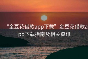 “金豆花借款app下載”金豆花借款app下載指南及相關(guān)資訊