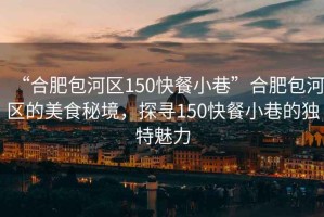 “合肥包河區(qū)150快餐小巷”合肥包河區(qū)的美食秘境，探尋150快餐小巷的獨(dú)特魅力