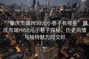“肇慶市端州50元小巷子有哪些”肇慶市端州50元小巷子探秘，歷史風(fēng)情與獨(dú)特魅力的交織