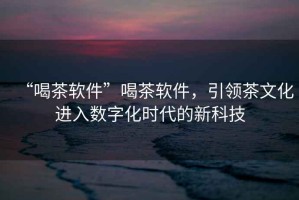 “喝茶軟件”喝茶軟件，引領(lǐng)茶文化進(jìn)入數(shù)字化時(shí)代的新科技