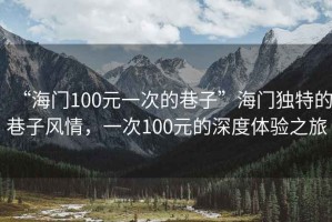 “海門100元一次的巷子”海門獨(dú)特的巷子風(fēng)情，一次100元的深度體驗(yàn)之旅