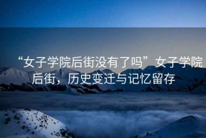“女子學(xué)院后街沒有了嗎”女子學(xué)院后街，歷史變遷與記憶留存