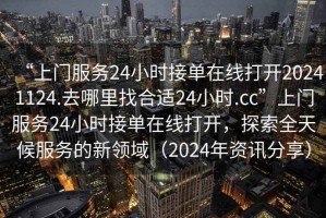 “上門服務(wù)24小時(shí)接單在線打開20241124.去哪里找合適24小時(shí).cc”上門服務(wù)24小時(shí)接單在線打開，探索全天候服務(wù)的新領(lǐng)域（2024年資訊分享）