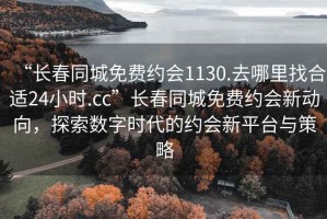 “長春同城免費(fèi)約會1130.去哪里找合適24小時.cc”長春同城免費(fèi)約會新動向，探索數(shù)字時代的約會新平臺與策略