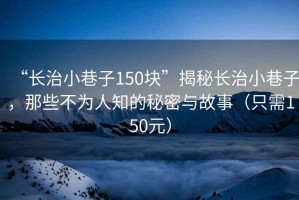 “長治小巷子150塊”揭秘長治小巷子，那些不為人知的秘密與故事（只需150元）