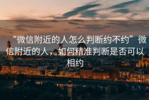 “微信附近的人怎么判斷約不約”微信附近的人，如何精準(zhǔn)判斷是否可以相約