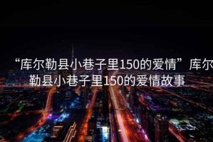 “庫爾勒縣小巷子里150的愛情”庫爾勒縣小巷子里150的愛情故事