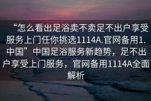 “怎么看出足浴賣不賣足不出戶享受服務(wù)上門任你挑選1114A.官網(wǎng)備用1.中國”中國足浴服務(wù)新趨勢(shì)，足不出戶享受上門服務(wù)，官網(wǎng)備用1114A全面解析
