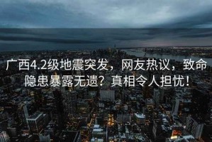 廣西4.2級地震突發(fā)，網(wǎng)友熱議，致命隱患暴露無遺？真相令人擔(dān)憂！