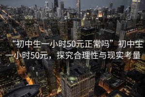 “初中生一小時(shí)50元正常嗎”初中生一小時(shí)50元，探究合理性與現(xiàn)實(shí)考量