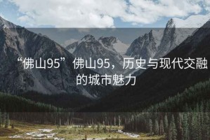 “佛山95”佛山95，歷史與現(xiàn)代交融的城市魅力