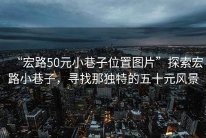 “宏路50元小巷子位置圖片”探索宏路小巷子，尋找那獨(dú)特的五十元風(fēng)景