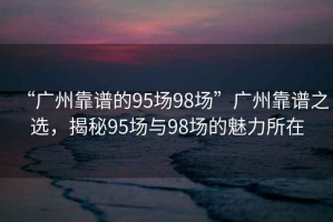 “廣州靠譜的95場98場”廣州靠譜之選，揭秘95場與98場的魅力所在