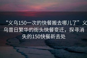 “義烏150一次的快餐搬去哪兒了”義烏昔日繁華的街頭快餐變遷，探尋消失的150快餐新去處