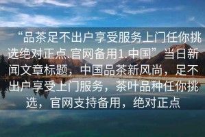“品茶足不出戶享受服務上門任你挑選絕對正點.官網備用1.中國”當日新聞文章標題，中國品茶新風尚，足不出戶享受上門服務，茶葉品種任你挑選，官網支持備用，絕對正點