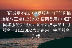 “同城足不出戶享受服務上門任你挑選絕對正點1123BBZ.官網(wǎng)備用1.中國”同城服務新紀元，足不出戶享受上門服務，1123BBZ官網(wǎng)備用，中國服務升級