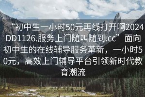 “初中生一小時(shí)50元再線打開(kāi)啊2024DD1126.服務(wù)上門隨叫隨到.cc”面向初中生的在線輔導(dǎo)服務(wù)革新，一小時(shí)50元，高效上門輔導(dǎo)平臺(tái)引領(lǐng)新時(shí)代教育潮流