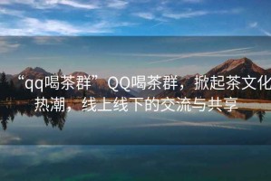 “qq喝茶群”QQ喝茶群，掀起茶文化熱潮，線上線下的交流與共享