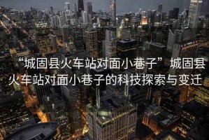 “城固縣火車站對(duì)面小巷子”城固縣火車站對(duì)面小巷子的科技探索與變遷