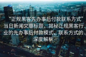 “正規(guī)黑客先辦事后付款聯(lián)系方式”當(dāng)日新聞文章標(biāo)題，揭秘正規(guī)黑客行業(yè)的先辦事后付款模式，聯(lián)系方式的深度解析