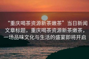 “重慶喝茶資源新茶嫩茶”當(dāng)日新聞文章標(biāo)題，重慶喝茶資源新茶嫩茶，一場(chǎng)品味文化與生活的盛宴即將開啟