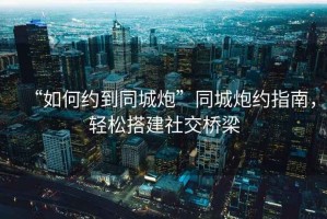 “如何約到同城炮”同城炮約指南，輕松搭建社交橋梁