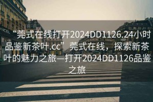 “莞式在線打開2024DD1126.24小時(shí)品鑒新茶葉.cc”莞式在線，探索新茶葉的魅力之旅—打開2024DD1126品鑒之旅