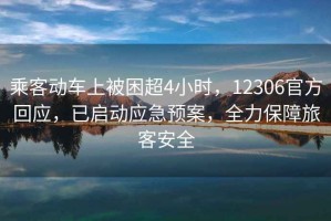 乘客動(dòng)車(chē)上被困超4小時(shí)，12306官方回應(yīng)，已啟動(dòng)應(yīng)急預(yù)案，全力保障旅客安全