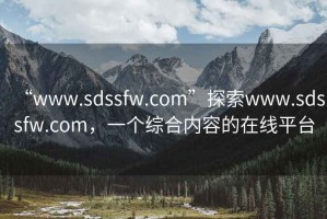 “www.sdssfw.com”探索www.sdssfw.com，一個綜合內容的在線平臺