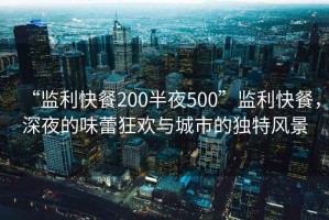 “監(jiān)利快餐200半夜500”監(jiān)利快餐，深夜的味蕾狂歡與城市的獨特風景