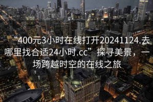 “400元3小時在線打開20241124.去哪里找合適24小時.cc”探尋美景，一場跨越時空的在線之旅