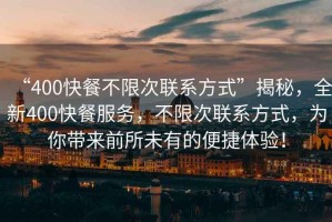 “400快餐不限次聯(lián)系方式”揭秘，全新400快餐服務(wù)，不限次聯(lián)系方式，為你帶來前所未有的便捷體驗！