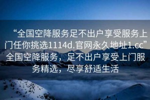 “全國空降服務(wù)足不出戶享受服務(wù)上門任你挑選1114d.官網(wǎng)永久地址1.cc”全國空降服務(wù)，足不出戶享受上門服務(wù)精選，盡享舒適生活