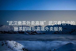 “武漢嫩茶外賣(mài)高端”武漢春色中的嫩茶韻味與高端外賣(mài)服務(wù)