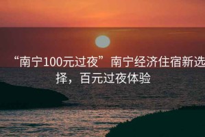 “南寧100元過夜”南寧經(jīng)濟(jì)住宿新選擇，百元過夜體驗(yàn)
