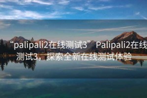 “palipali2在線測試3”Palipali2在線測試3，探索全新在線測試體驗(yàn)