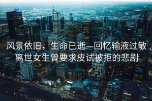 風(fēng)景依舊，生命已逝—回憶輸液過(guò)敏離世女生曾要求皮試被拒的悲劇