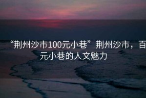 “荊州沙市100元小巷”荊州沙市，百元小巷的人文魅力